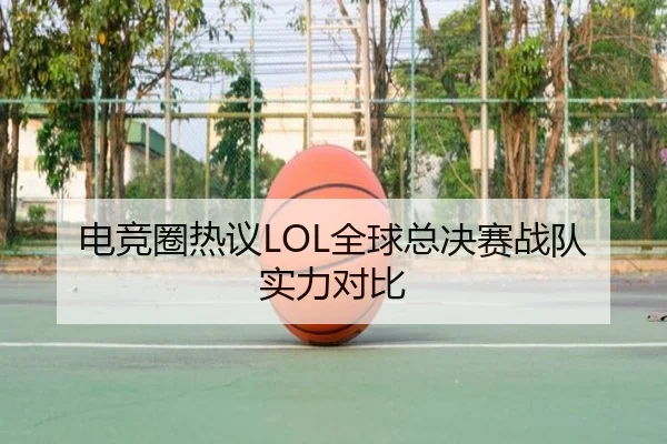 电竞圈热议LOL全球总决赛战队实力对比