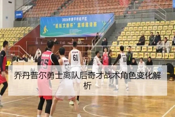 乔丹普尔勇士离队后奇才战术角色变化解析